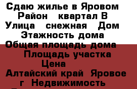 Сдаю жилье в Яровом › Район ­ квартал В › Улица ­ снежная › Дом ­ 7 › Этажность дома ­ 1 › Общая площадь дома ­ 125 › Площадь участка ­ 15 › Цена ­ 1 500 - Алтайский край, Яровое г. Недвижимость » Дома, коттеджи, дачи аренда   . Алтайский край,Яровое г.